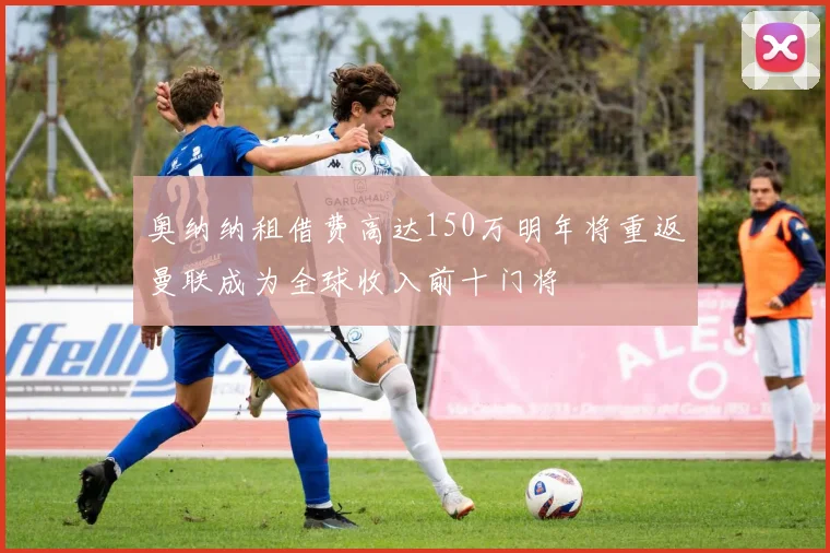 奥纳纳租借费高达150万明年将重返曼联成为全球收入前十门将