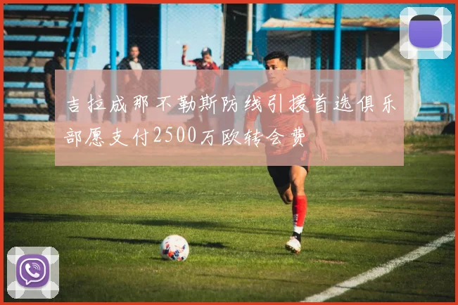 吉拉成那不勒斯防线引援首选俱乐部愿支付2500万欧转会费