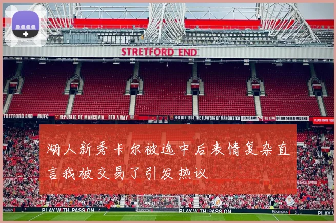 湖人新秀卡尔被选中后表情复杂直言我被交易了引发热议