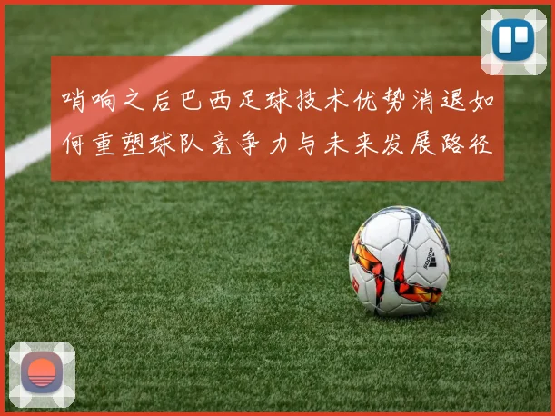 哨响之后巴西足球技术优势消退如何重塑球队竞争力与未来发展路径