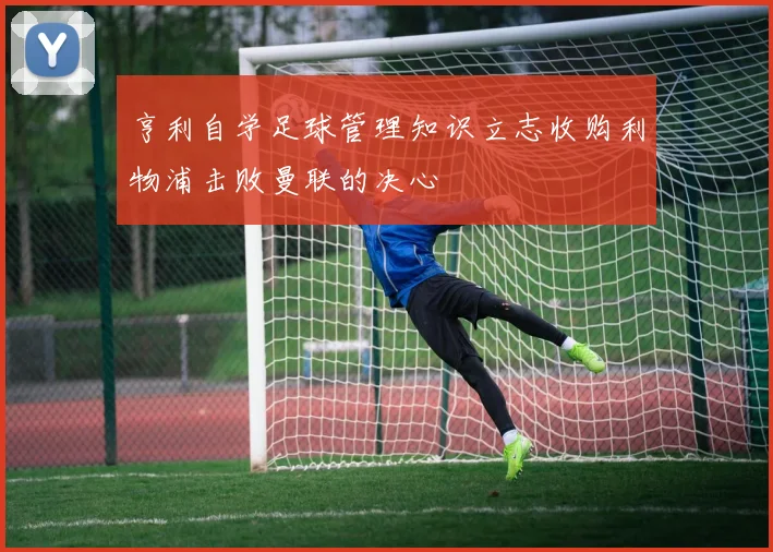 亨利自学足球管理知识立志收购利物浦击败曼联的决心