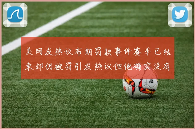 美网友热议布朗罚款事件赛季已结束却仍被罚引发热议但他确实没有说谎