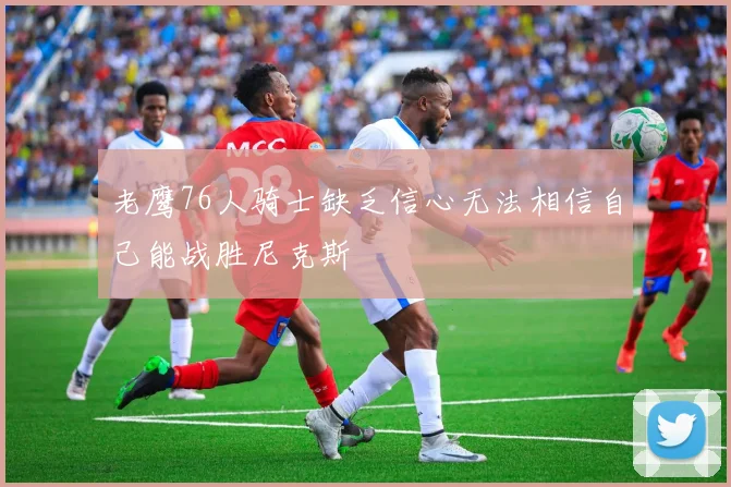 老鹰76人骑士缺乏信心无法相信自己能战胜尼克斯
