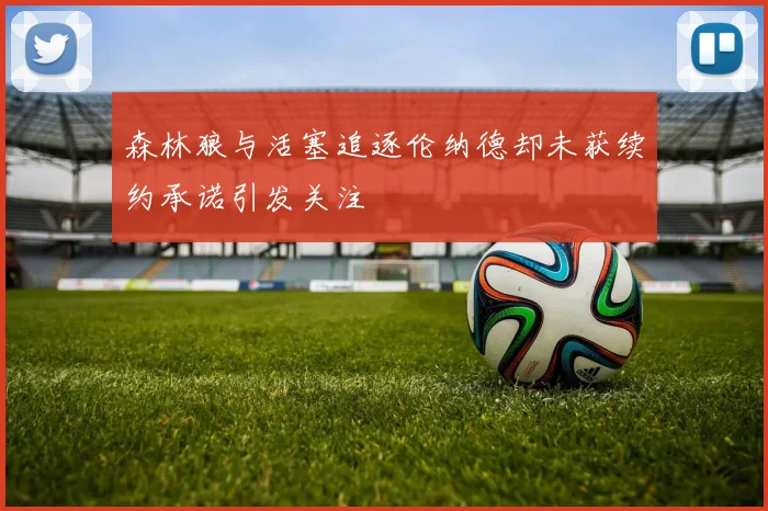 森林狼与活塞追逐伦纳德却未获续约承诺引发关注