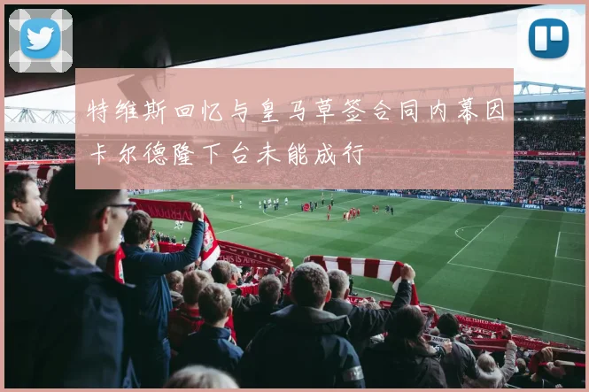 特维斯回忆与皇马草签合同内幕因卡尔德隆下台未能成行