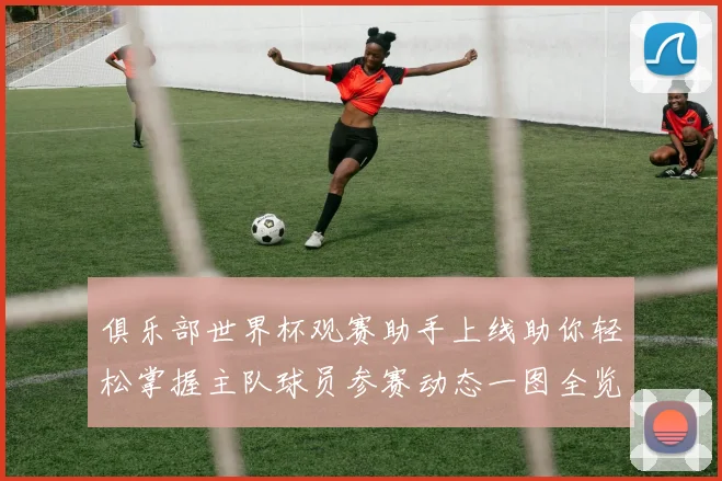 俱乐部世界杯观赛助手上线助你轻松掌握主队球员参赛动态一图全览