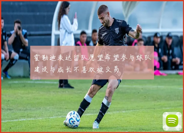 霍勒迪表达留队愿望希望参与球队建设与成长不喜欢被交易