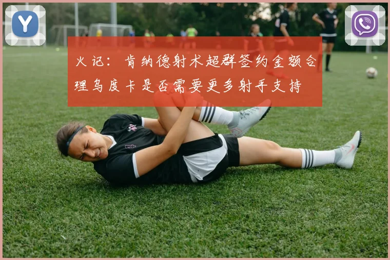 火记：肯纳德射术超群签约金额合理乌度卡是否需要更多射手支持