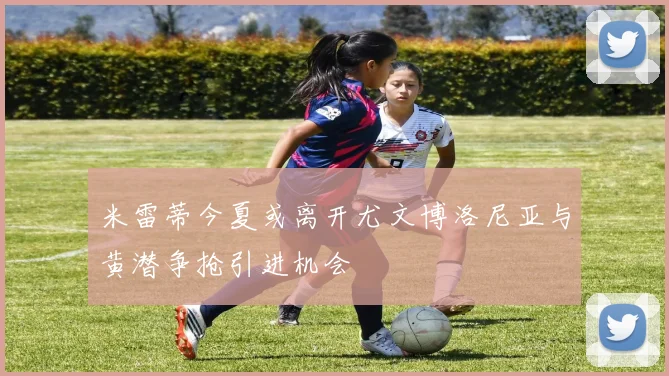 米雷蒂今夏或离开尤文博洛尼亚与黄潜争抢引进机会