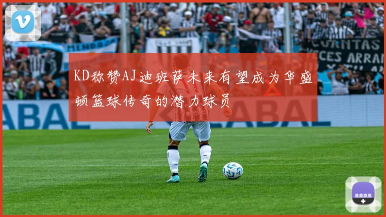 KD称赞AJ迪班萨未来有望成为华盛顿篮球传奇的潜力球员