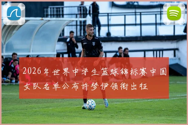 2026年世界中学生篮球锦标赛中国女队名单公布许梦伊领衔出征