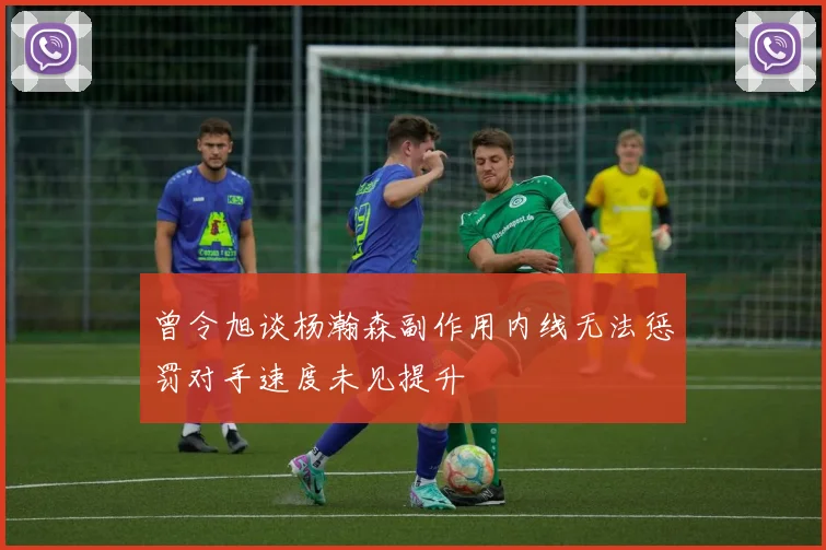 曾令旭谈杨瀚森副作用内线无法惩罚对手速度未见提升