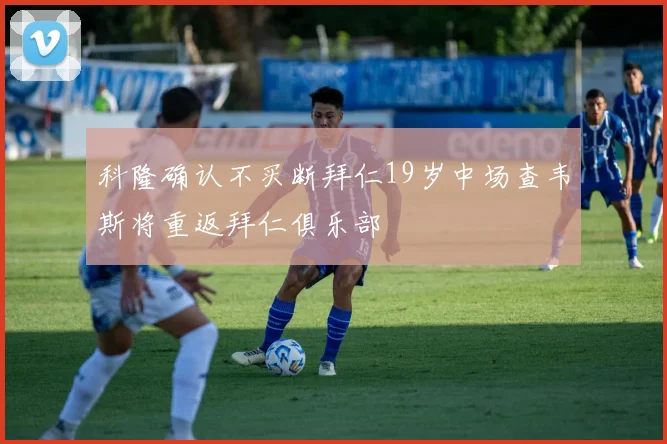 科隆确认不买断拜仁19岁中场查韦斯将重返拜仁俱乐部