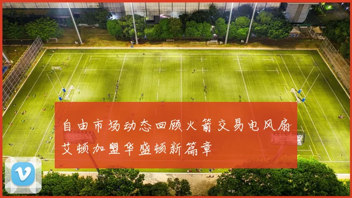 自由市场动态回顾火箭交易电风扇艾顿加盟华盛顿新篇章