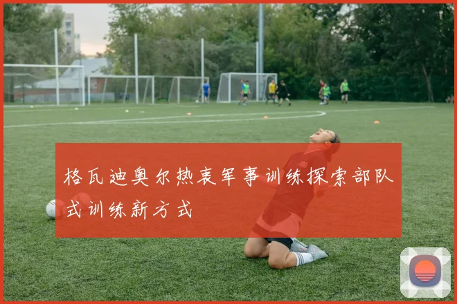 格瓦迪奥尔热衷军事训练探索部队式训练新方式
