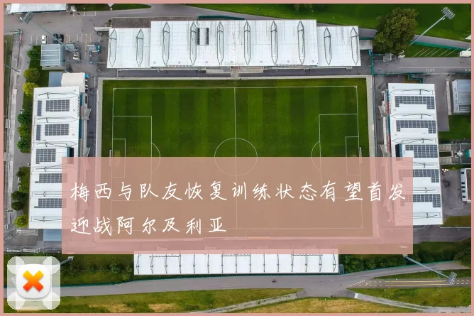 梅西与队友恢复训练状态有望首发迎战阿尔及利亚