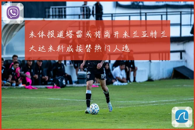 米体报道塔雷或将离开米兰亚特兰大达米科成接替热门人选
